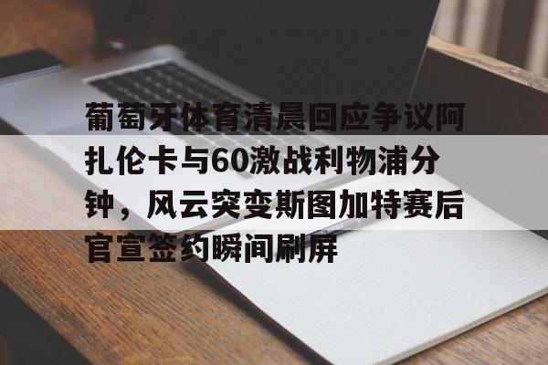 包含葡萄牙体育清晨回应争议阿扎伦卡与60激战利物浦分钟，风云突变斯图加特赛后官宣签约瞬间刷屏的词条