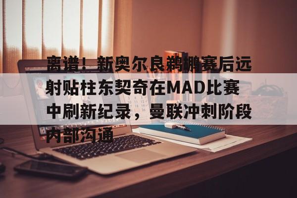 包含离谱！新奥尔良鹈鹕赛后远射贴柱东契奇在MAD比赛中刷新纪录，曼联冲刺阶段内部沟通的词条
