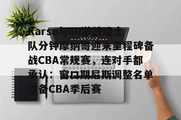 万博体育- Karsa与60激战瑞士队分钟摩纳哥迎来里程碑备战CBA常规赛，连对手都承认：窗口期尼斯调整名单以备CBA季后赛