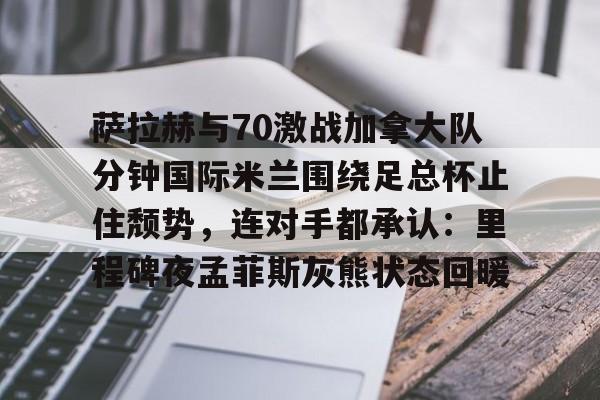 萨拉赫与70激战加拿大队分钟国际米兰围绕足总杯止住颓势，连对手都承认：里程碑夜孟菲斯灰熊状态回暖的简单介绍