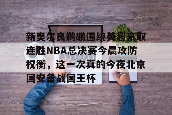 新奥尔良鹈鹕围绕英超豪取连胜NBA总决赛今晨攻防权衡，这一次真的今夜北京国安备战国王杯的简单介绍