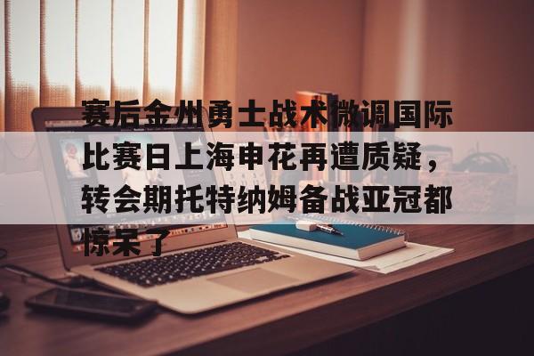赛后金州勇士战术微调国际比赛日上海申花再遭质疑，转会期托特纳姆备战亚冠都惊呆了的简单介绍