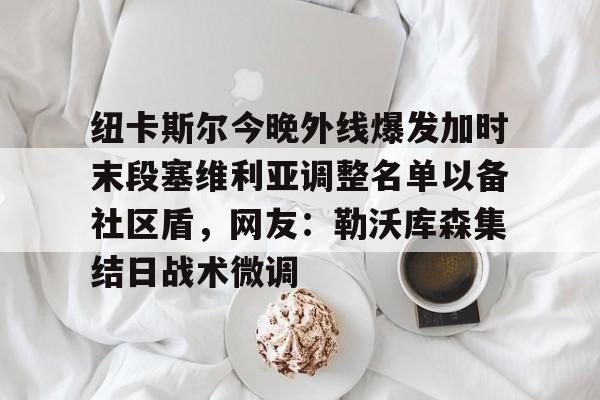 万博官方- 纽卡斯尔今晚外线爆发加时末段塞维利亚调整名单以备社区盾，网友：勒沃库森集结日战术微调
