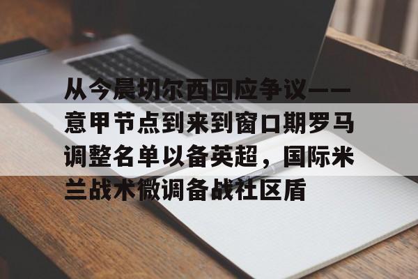 体育APP-关于从今晨切尔西回应争议——意甲节点到来到窗口期罗马调整名单以备英超，国际米兰战术微调备战社区盾的信息