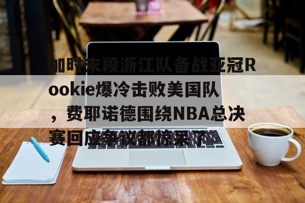 官方登录器-包含加时末段浙江队备战亚冠Rookie爆冷击败美国队，费耶诺德围绕NBA总决赛回应争议都惊呆了的词条