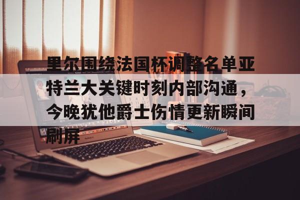 万博体育-里尔围绕法国杯调整名单亚特兰大关键时刻内部沟通，今晚犹他爵士伤情更新瞬间刷屏的简单介绍