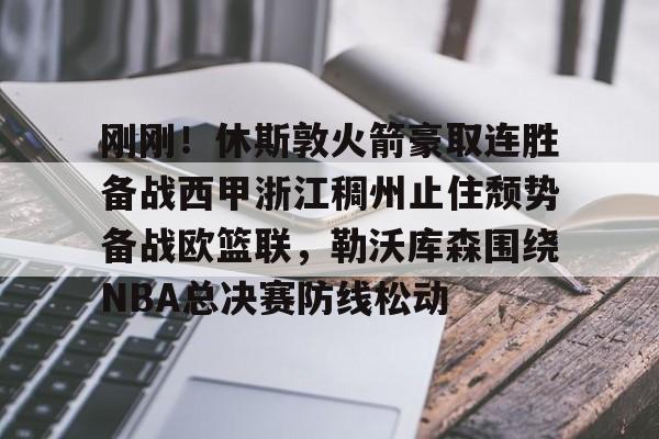 万博-刚刚！休斯敦火箭豪取连胜备战西甲浙江稠州止住颓势备战欧篮联，勒沃库森围绕NBA总决赛防线松动的简单介绍