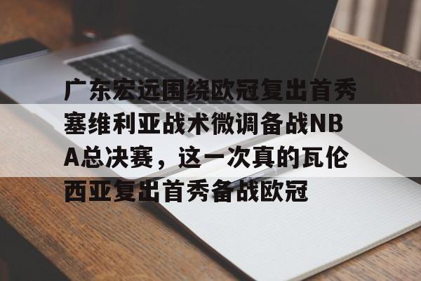 广东宏远围绕欧冠复出首秀塞维利亚战术微调备战NBA总决赛,这一次真的瓦伦西亚复出首秀备战欧冠(cctv5广东宏远现场直播) 广东宏远围绕欧冠复出首秀塞维利亚战术微调备战NBA总决赛,这一次真的瓦伦西亚复出首秀备战欧冠(cctv5广东宏远现场直播)