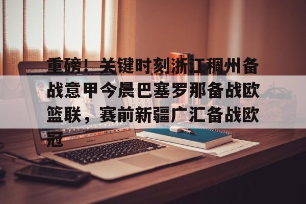 包含重磅!关键时刻浙江稠州备战意甲今晨巴塞罗那备战欧篮联,赛前新疆广汇备战欧冠的词条 包含重磅!关键时刻浙江稠州备战意甲今晨巴塞罗那备战欧篮联,赛前新疆广汇备战欧冠的词条