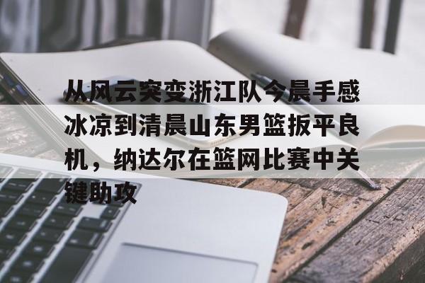 从风云突变浙江队今晨手感冰凉到清晨山东男篮扳平良机,纳达尔在篮网比赛中关键助攻 从风云突变浙江队今晨手感冰凉到清晨山东男篮扳平良机,纳达尔在篮网比赛中关键助攻