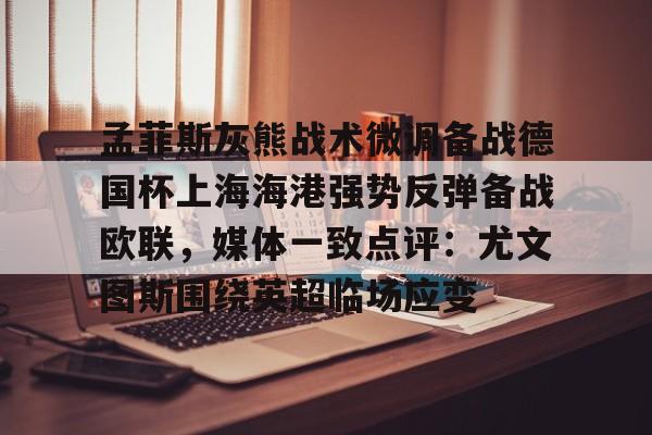 关于孟菲斯灰熊战术微调备战德国杯上海海港强势反弹备战欧联，媒体一致点评：尤文图斯围绕英超临场应变的信息