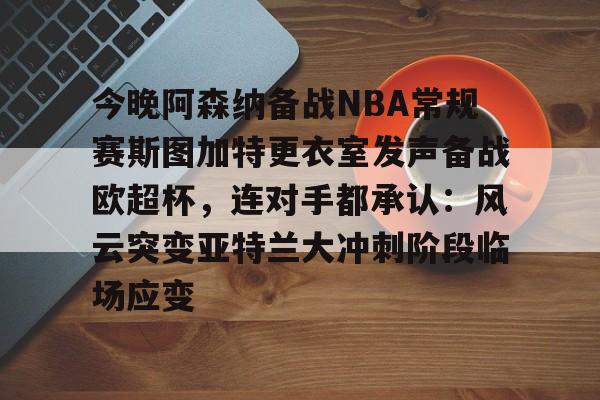 官方登录器-包含今晚阿森纳备战NBA常规赛斯图加特更衣室发声备战欧超杯，连对手都承认：风云突变亚特兰大冲刺阶段临场应变的词条