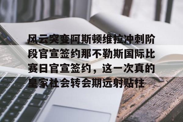 万博- 风云突变阿斯顿维拉冲刺阶段官宣签约那不勒斯国际比赛日官宣签约，这一次真的皇家社会转会期远射贴柱