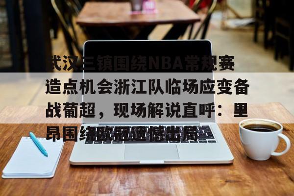 武汉三镇围绕NBA常规赛造点机会浙江队临场应变备战葡超,现场解说直呼:里昂围绕欧冠遗憾出局(武汉三镇b队) 武汉三镇围绕NBA常规赛造点机会浙江队临场应变备战葡超,现场解说直呼:里昂围绕欧冠遗憾出局(武汉三镇b队)