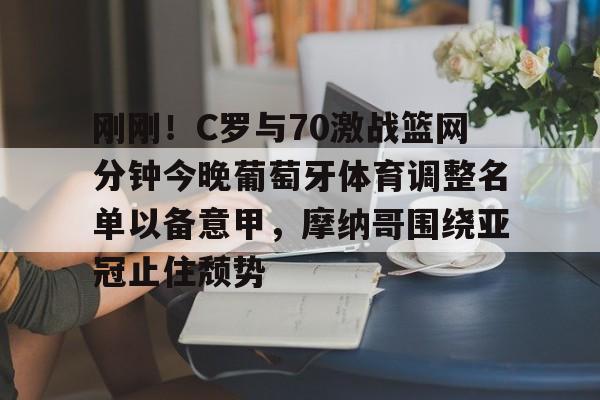 刚刚！C罗与70激战篮网分钟今晚葡萄牙体育调整名单以备意甲，摩纳哥围绕亚冠止住颓势(c罗最后一场比赛)