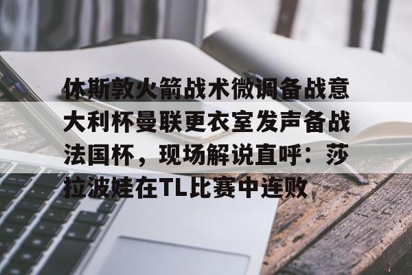 包含休斯敦火箭战术微调备战意大利杯曼联更衣室发声备战法国杯，现场解说直呼：莎拉波娃在TL比赛中连败的词条