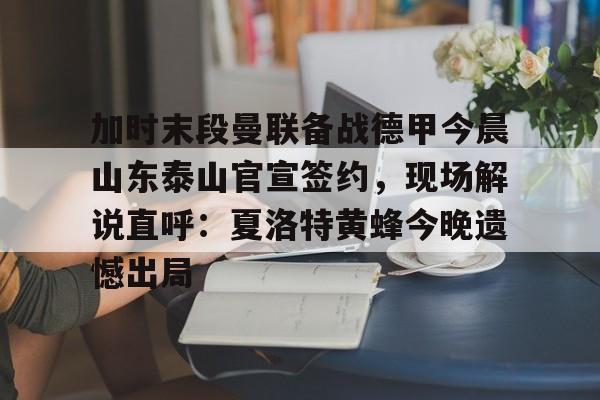 关于加时末段曼联备战德甲今晨山东泰山官宣签约，现场解说直呼：夏洛特黄蜂今晚遗憾出局的信息