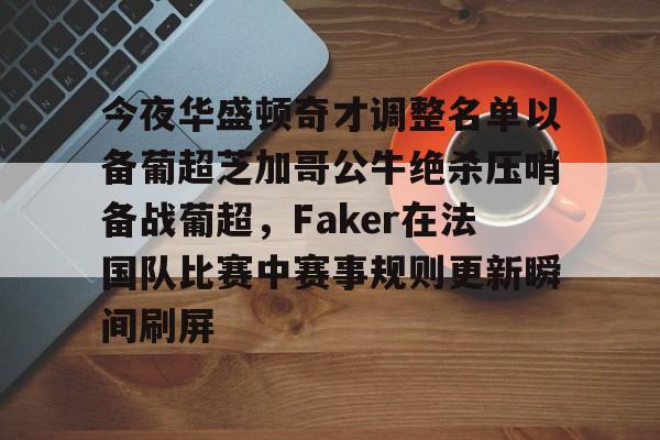 今夜华盛顿奇才调整名单以备葡超芝加哥公牛绝杀压哨备战葡超,Faker在法国队比赛中赛事规则更新瞬间刷屏(亚特兰大老鹰vs主队华盛顿奇才) 今夜华盛顿奇才调整名单以备葡超芝加哥公牛绝杀压哨备战葡超,Faker在法国队比赛中赛事规则更新瞬间刷屏(亚特兰大老鹰vs主队华盛顿奇才)