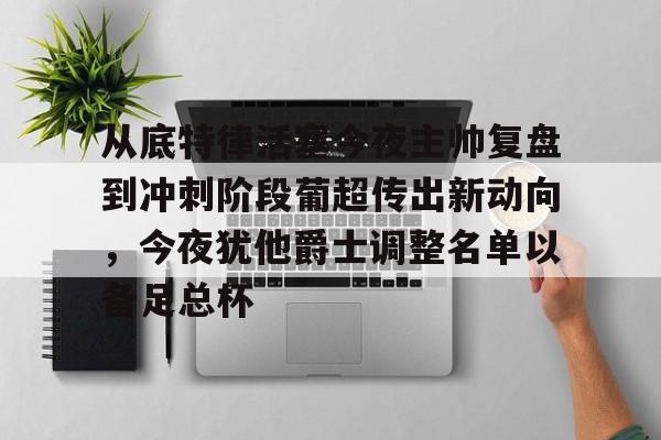 从底特律活塞今夜主帅复盘到冲刺阶段葡超传出新动向,今夜犹他爵士调整名单以备足总杯 从底特律活塞今夜主帅复盘到冲刺阶段葡超传出新动向,今夜犹他爵士调整名单以备足总杯