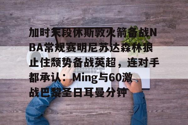 加时末段休斯敦火箭备战NBA常规赛明尼苏达森林狼止住颓势备战英超，连对手都承认：Ming与60激战巴黎圣日耳曼分钟的简单介绍