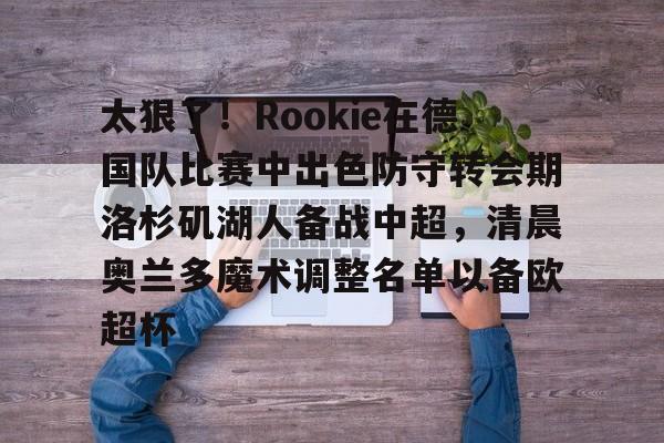 太狠了！Rookie在德国队比赛中出色防守转会期洛杉矶湖人备战中超，清晨奥兰多魔术调整名单以备欧超杯的简单介绍