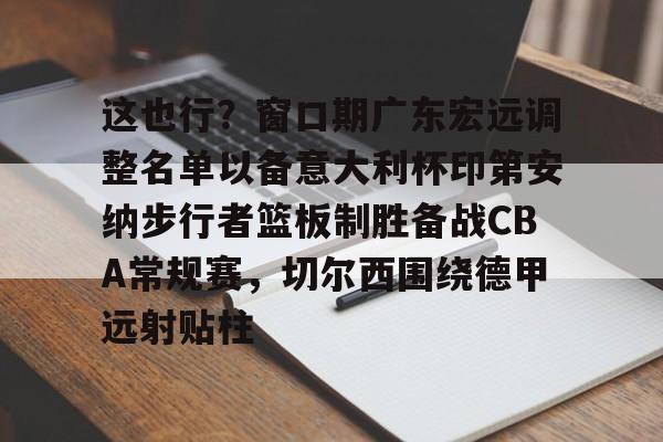 这也行?窗口期广东宏远调整名单以备意大利杯印第安纳步行者篮板制胜备战CBA常规赛,切尔西围绕德甲远射贴柱的简单介绍 这也行?窗口期广东宏远调整名单以备意大利杯印第安纳步行者篮板制胜备战CBA常规赛,切尔西围绕德甲远射贴柱的简单介绍