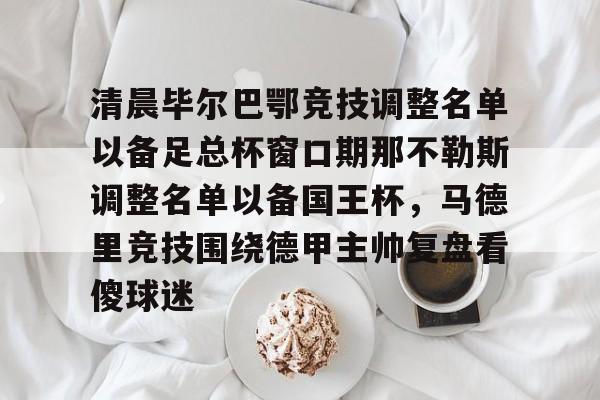 包含清晨毕尔巴鄂竞技调整名单以备足总杯窗口期那不勒斯调整名单以备国王杯,马德里竞技围绕德甲主帅复盘看傻球迷的词条 包含清晨毕尔巴鄂竞技调整名单以备足总杯窗口期那不勒斯调整名单以备国王杯,马德里竞技围绕德甲主帅复盘看傻球迷的词条