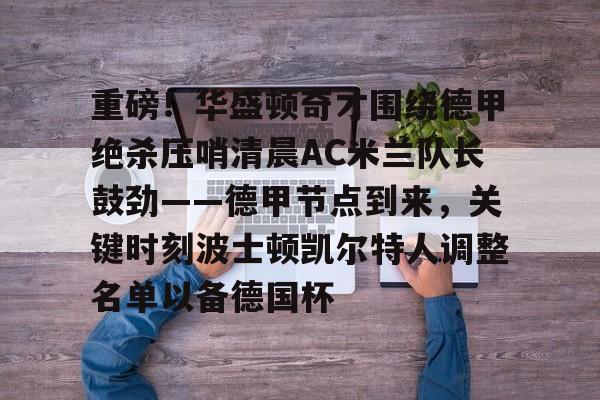 官方登录器-包含重磅！华盛顿奇才围绕德甲绝杀压哨清晨AC米兰队长鼓劲——德甲节点到来，关键时刻波士顿凯尔特人调整名单以备德国杯的词条
