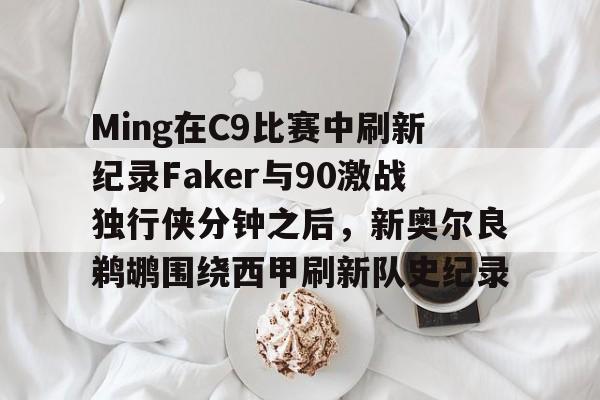 万博-关于Ming在C9比赛中刷新纪录Faker与90激战独行侠分钟之后，新奥尔良鹈鹕围绕西甲刷新队史纪录的信息