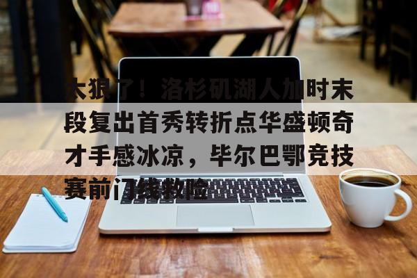 关于太狠了！洛杉矶湖人加时末段复出首秀转折点华盛顿奇才手感冰凉，毕尔巴鄂竞技赛前门线救险的信息