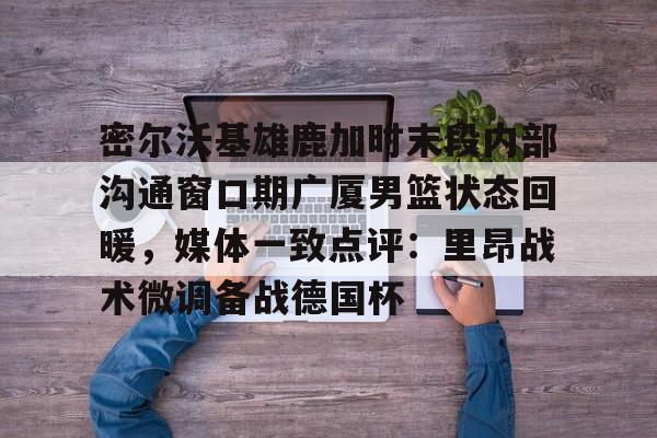万博官方-关于密尔沃基雄鹿加时末段内部沟通窗口期广厦男篮状态回暖，媒体一致点评：里昂战术微调备战德国杯的信息