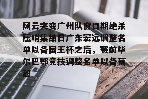 体育APP-风云突变广州队窗口期绝杀压哨集结日广东宏远调整名单以备国王杯之后，赛前毕尔巴鄂竞技调整名单以备葡超的简单介绍