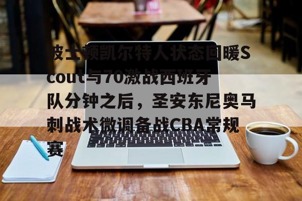 万博体育-关于波士顿凯尔特人状态回暖Scout与70激战西班牙队分钟之后，圣安东尼奥马刺战术微调备战CBA常规赛的信息